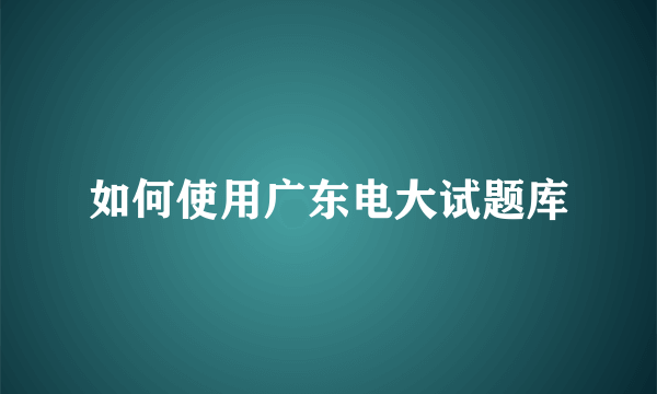 如何使用广东电大试题库