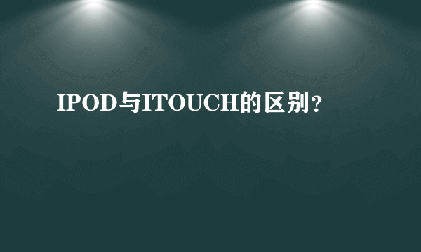 IPOD与ITOUCH的区别？