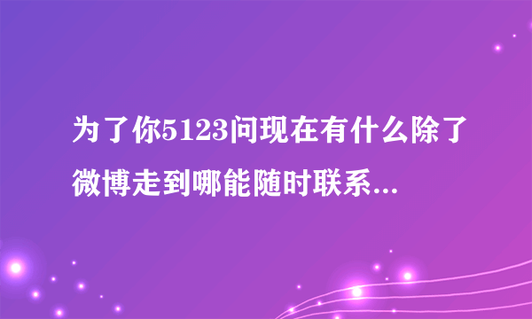 为了你5123问现在有什么除了微博走到哪能随时联系上我的宝贝Y珍爱一生呀？