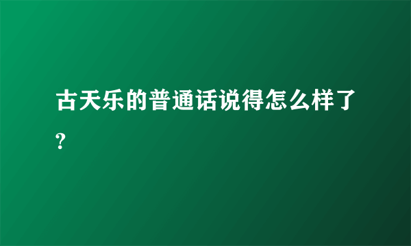 古天乐的普通话说得怎么样了?