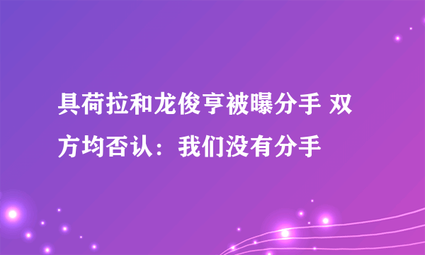 具荷拉和龙俊亨被曝分手 双方均否认：我们没有分手