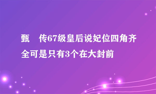 甄嬛传67级皇后说妃位四角齐全可是只有3个在大封前