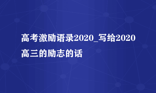 高考激励语录2020_写给2020高三的励志的话