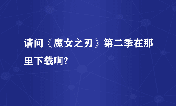 请问《魔女之刃》第二季在那里下载啊?