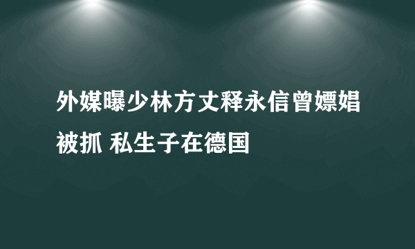 外媒曝少林方丈释永信曾嫖娼被抓 私生子在德国