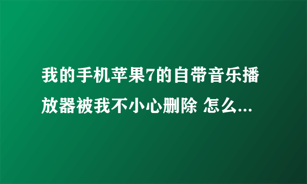 我的手机苹果7的自带音乐播放器被我不小心删除 怎么重新下载啊?