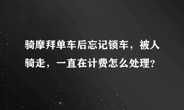 骑摩拜单车后忘记锁车，被人骑走，一直在计费怎么处理？