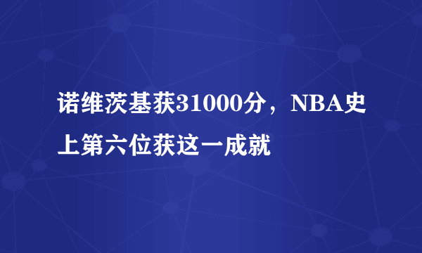 诺维茨基获31000分，NBA史上第六位获这一成就