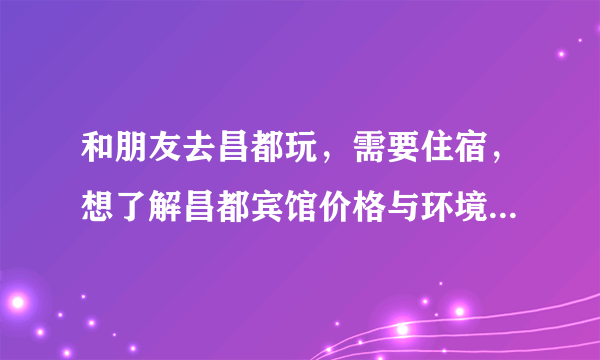 和朋友去昌都玩，需要住宿，想了解昌都宾馆价格与环境，美团上300多比较贵，有人能推荐性价比好一点的