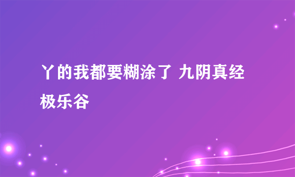 丫的我都要糊涂了 九阴真经极乐谷