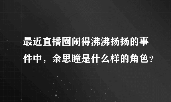 最近直播圈闹得沸沸扬扬的事件中，余思瞳是什么样的角色？