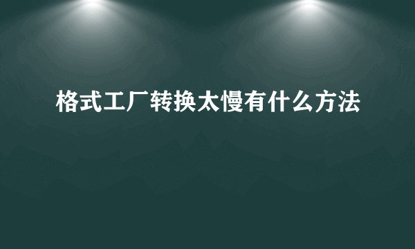 格式工厂转换太慢有什么方法