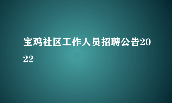 宝鸡社区工作人员招聘公告2022