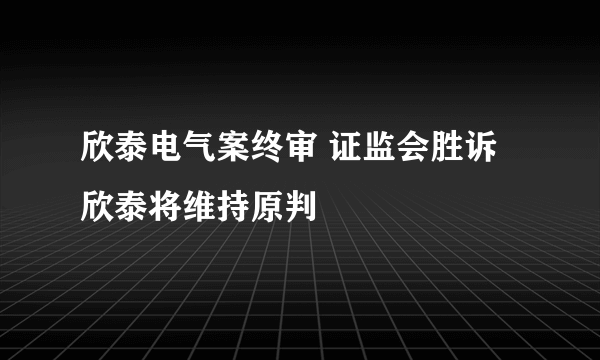 欣泰电气案终审 证监会胜诉欣泰将维持原判