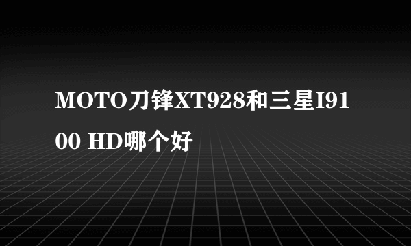 MOTO刀锋XT928和三星I9100 HD哪个好