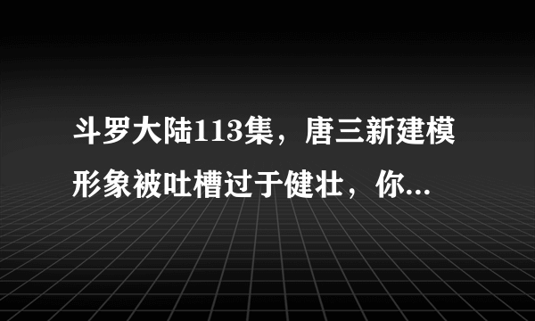 斗罗大陆113集，唐三新建模形象被吐槽过于健壮，你怎么看？