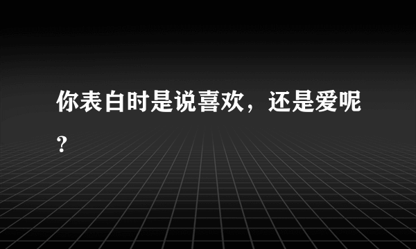 你表白时是说喜欢，还是爱呢？