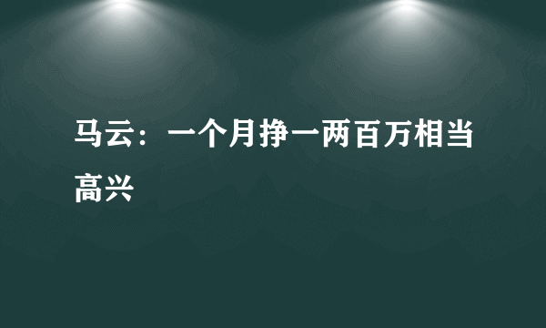 马云：一个月挣一两百万相当高兴