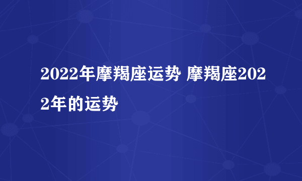 2022年摩羯座运势 摩羯座2022年的运势