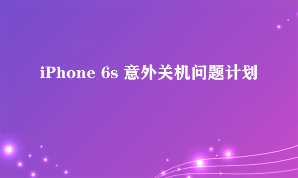 iPhone 6s 意外关机问题计划