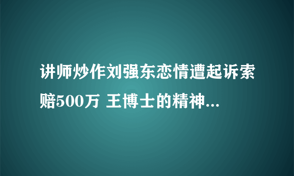 讲师炒作刘强东恋情遭起诉索赔500万 王博士的精神家园是谁