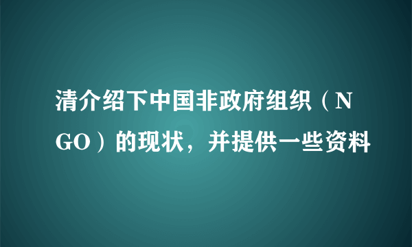 清介绍下中国非政府组织（NGO）的现状，并提供一些资料