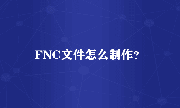 FNC文件怎么制作？