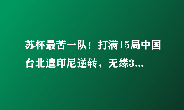 苏杯最苦一队！打满15局中国台北遭印尼逆转，无缘30年首进4强