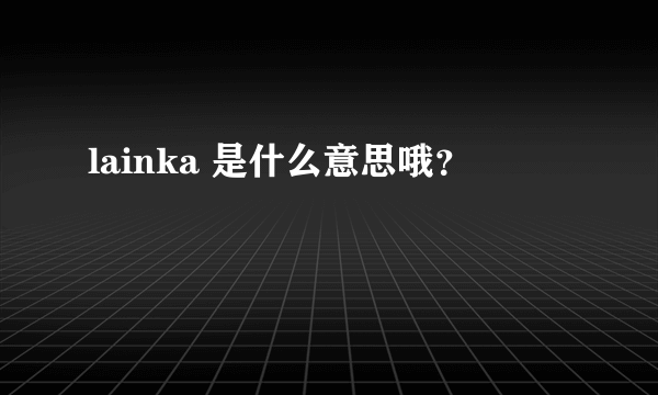 lainka 是什么意思哦？