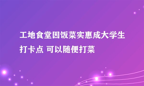 工地食堂因饭菜实惠成大学生打卡点 可以随便打菜