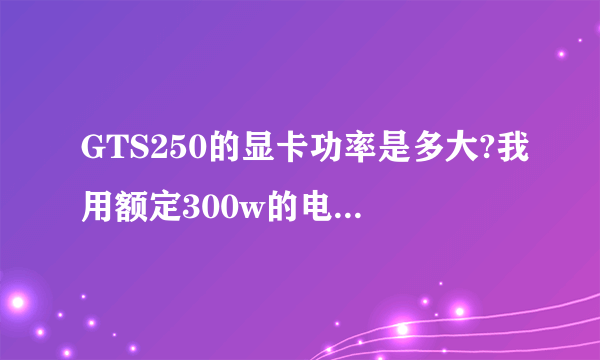 GTS250的显卡功率是多大?我用额定300w的电源够用吗?