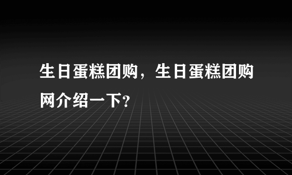 生日蛋糕团购，生日蛋糕团购网介绍一下？