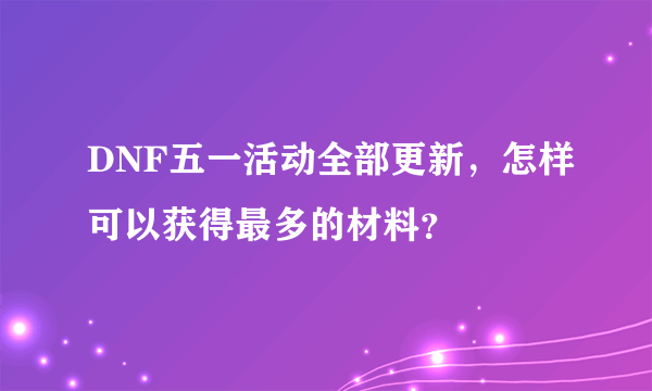 DNF五一活动全部更新，怎样可以获得最多的材料？