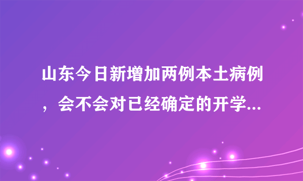 山东今日新增加两例本土病例，会不会对已经确定的开学时间有影响？