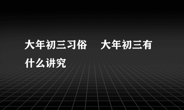 大年初三习俗	 大年初三有什么讲究