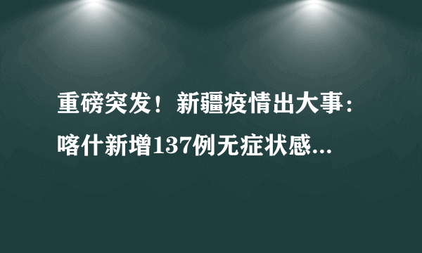 重磅突发！新疆疫情出大事：喀什新增137例无症状感染者！立即启动一级响应