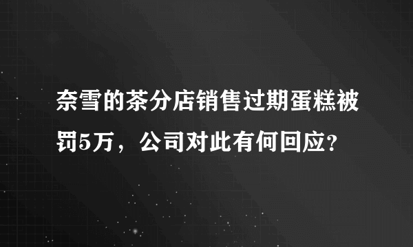 奈雪的茶分店销售过期蛋糕被罚5万，公司对此有何回应？