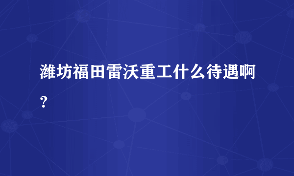 潍坊福田雷沃重工什么待遇啊？