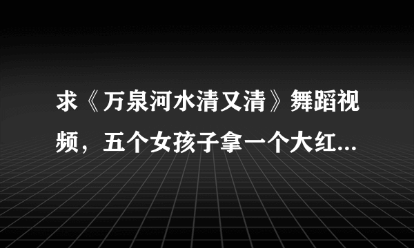 求《万泉河水清又清》舞蹈视频，五个女孩子拿一个大红斗笠，还有一个男舞蹈演员。