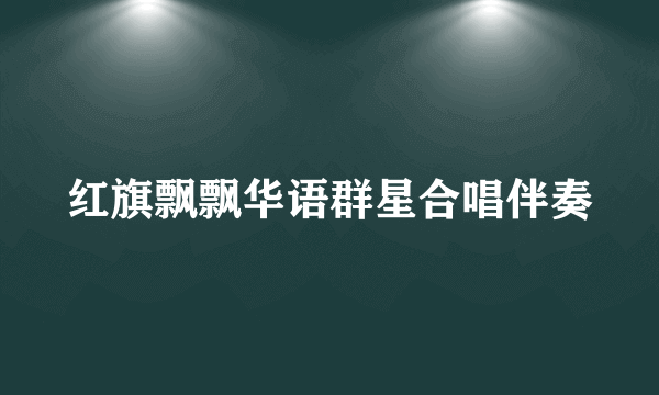 红旗飘飘华语群星合唱伴奏