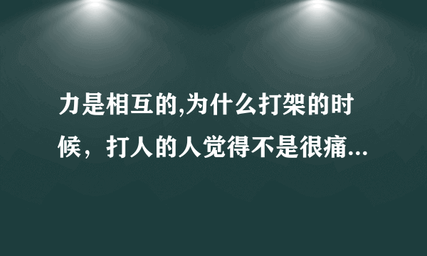 力是相互的,为什么打架的时候，打人的人觉得不是很痛，但是被打的人却非常疼呢？原因是什么