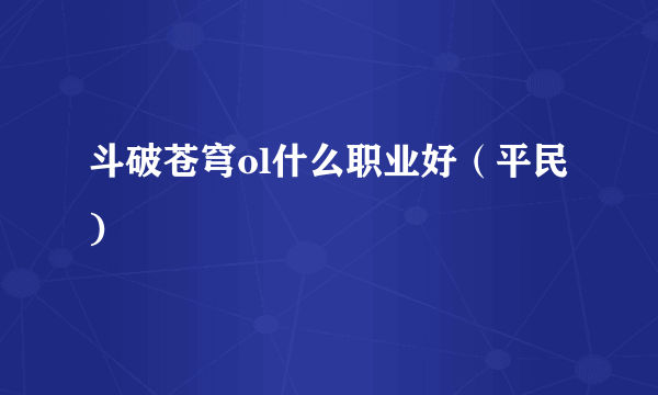 斗破苍穹ol什么职业好（平民)