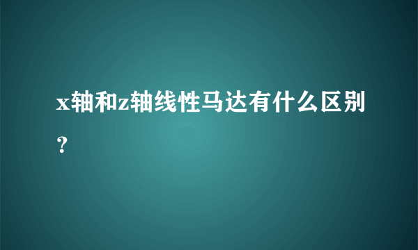 x轴和z轴线性马达有什么区别？