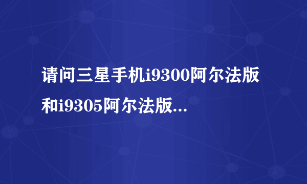 请问三星手机i9300阿尔法版和i9305阿尔法版有什么区别？阿尔法版信号怎么样？