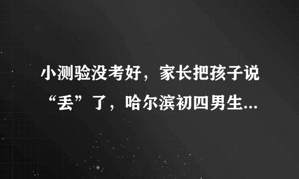 小测验没考好，家长把孩子说“丢”了，哈尔滨初四男生离家3天，父母急寻人，你怎么看？