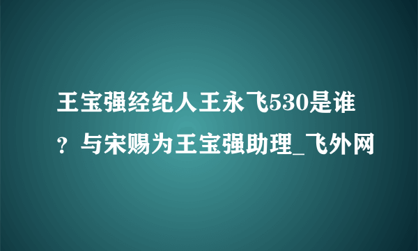 王宝强经纪人王永飞530是谁？与宋赐为王宝强助理_飞外网