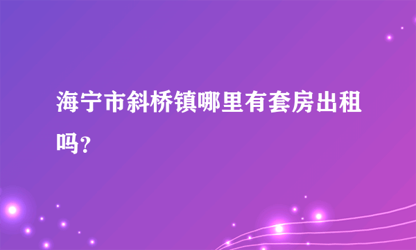 海宁市斜桥镇哪里有套房出租吗？