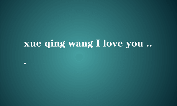 xue qing wang I love you 什么意思