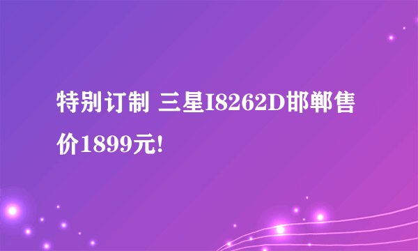 特别订制 三星I8262D邯郸售价1899元!