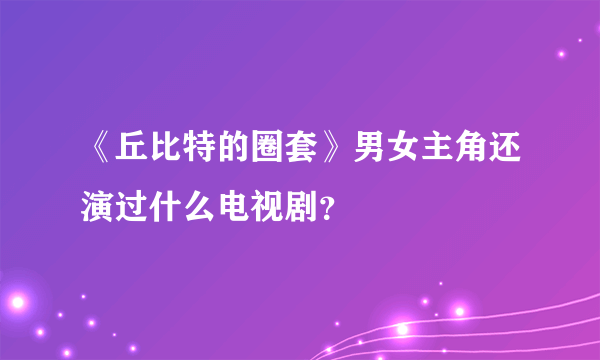 《丘比特的圈套》男女主角还演过什么电视剧？